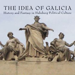 The Idea of Galicia: History and Fantasy in Habsburg Political Culture