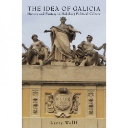 The Idea of Galicia: History and Fantasy in Habsburg Political Culture