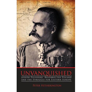 Unvanquished:  Joseph Piłsudski, Resurrected Poland and the Struggle for Eastern Europe